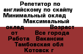 Репетитор по английскому по скайпу › Минимальный оклад ­ 25 000 › Максимальный оклад ­ 45 000 › Возраст от ­ 18 - Все города Работа » Вакансии   . Тамбовская обл.,Котовск г.